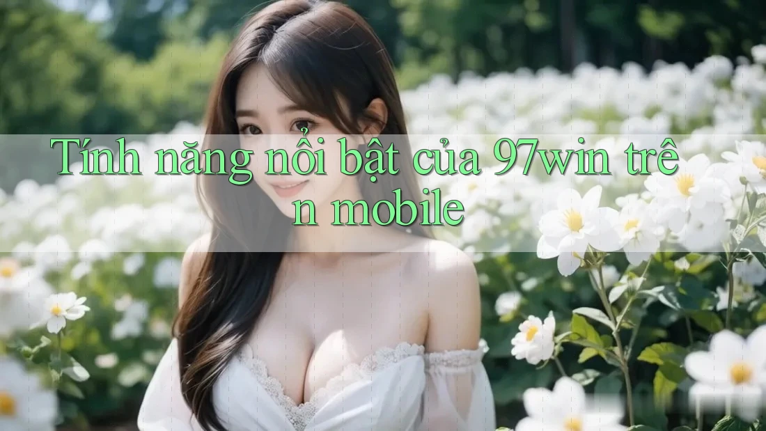 Tính năng nổi bật của 97win trên mobile Tính năng nổi bật của 97win trên mobile