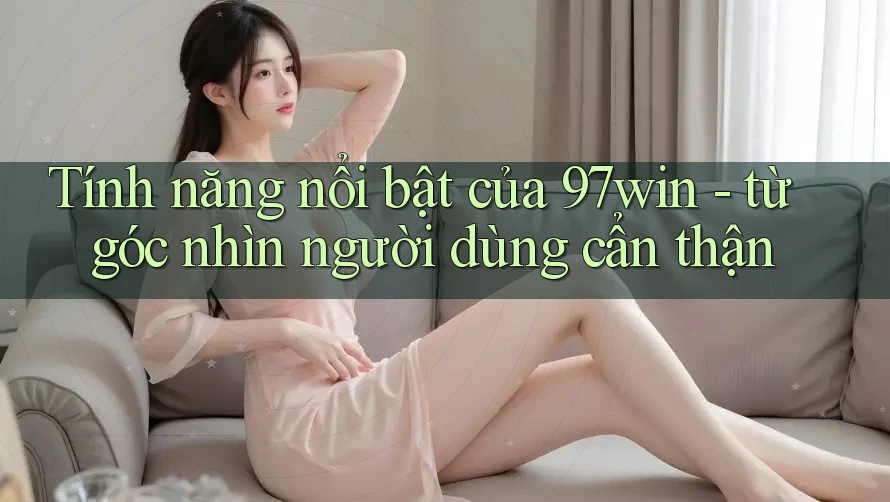 Tính năng nổi bật của 97win - từ góc nhìn người dùng cẩn thận Tính năng nổi bật của 97win - từ góc nhìn người dùng cẩn thận