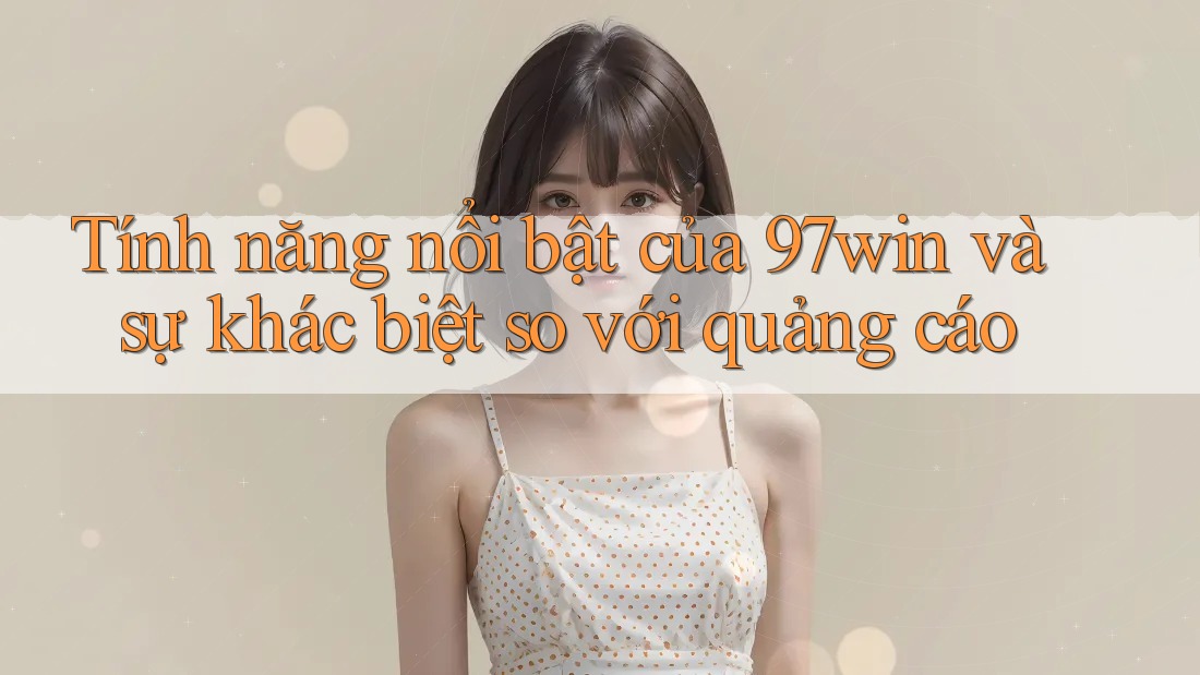 Tính năng nổi bật của 97win và sự khác biệt so với quảng cáo Tính năng nổi bật của 97win và sự khác biệt so với quảng cáo