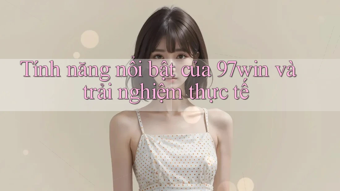 Tính năng nổi bật của 97win và trải nghiệm thực tế Tính năng nổi bật của 97win và trải nghiệm thực tế