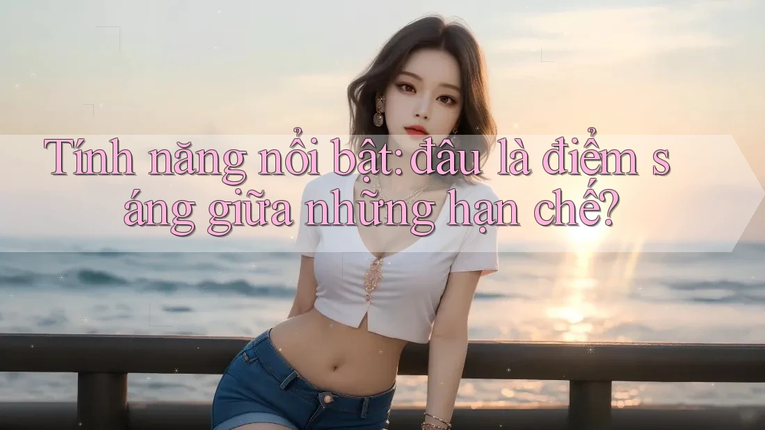 Tính năng nổi bật: đâu là điểm sáng giữa những hạn chế? Tính năng nổi bật: đâu là điểm sáng giữa những hạn chế?