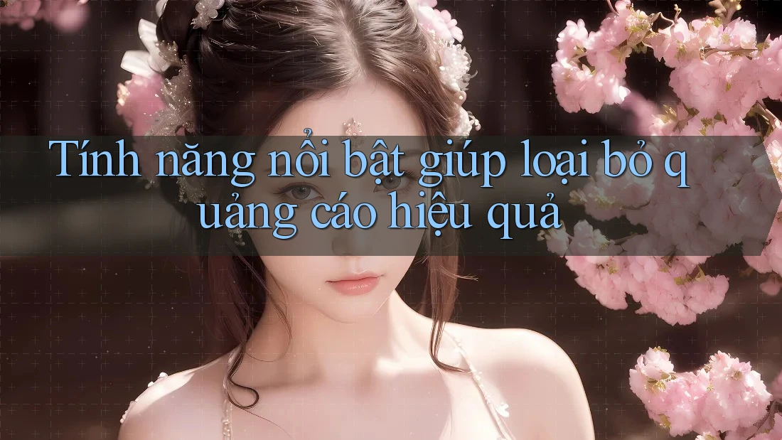 Tính năng nổi bật giúp loại bỏ quảng cáo hiệu quả Tính năng nổi bật giúp loại bỏ quảng cáo hiệu quả