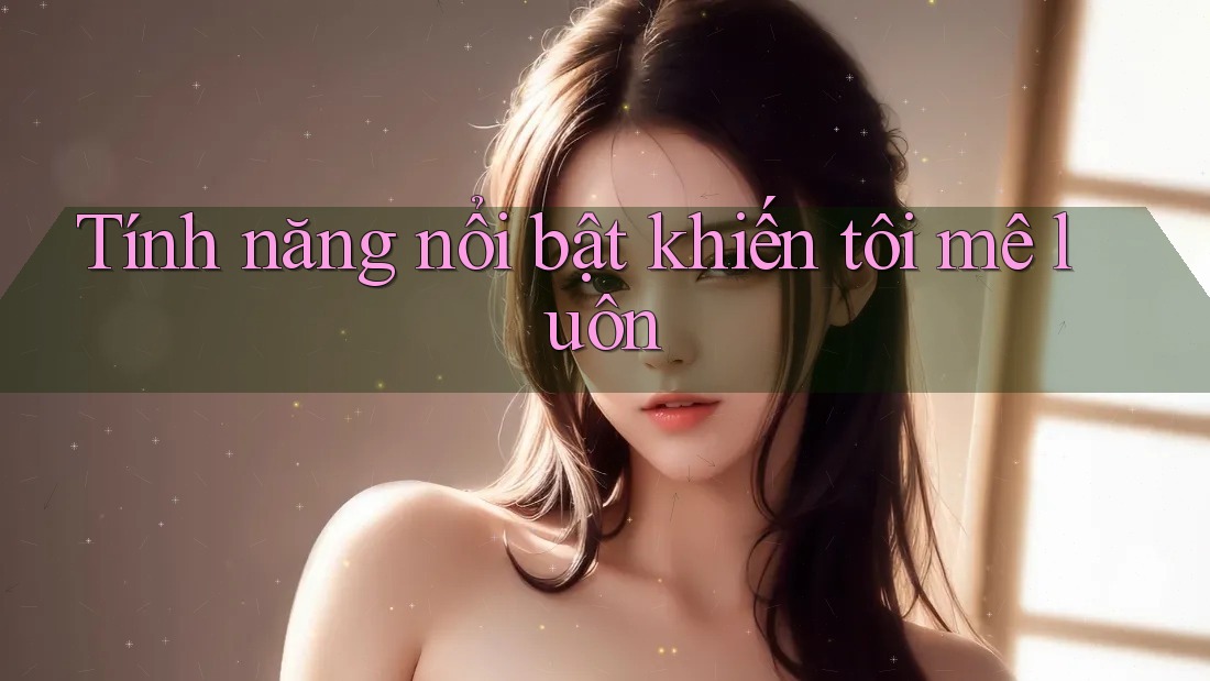 Tính năng nổi bật khiến tôi mê luôn
