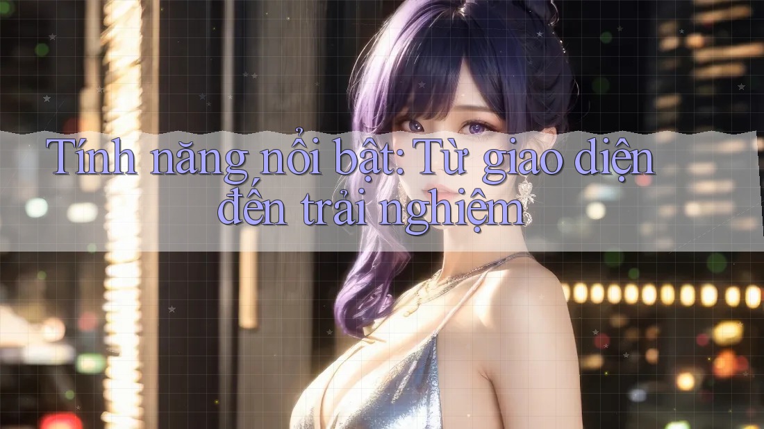 Tính năng nổi bật – từ giao diện đến trải nghiệm Tính năng nổi bật – từ giao diện đến trải nghiệm