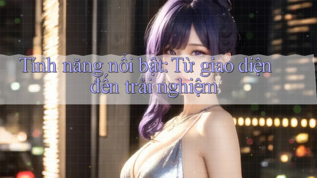 Tính năng nổi bật – từ giao diện đến trải nghiệm Tính năng nổi bật – từ giao diện đến trải nghiệm