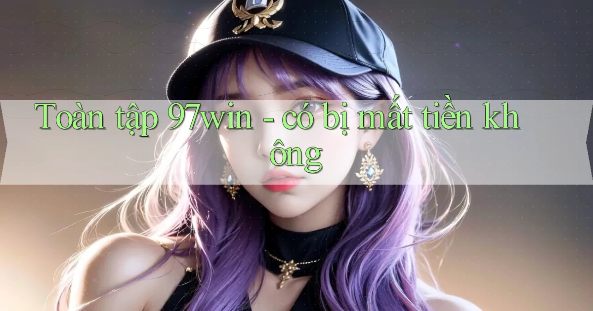 Toàn tập 97win   có bị mất tiền không