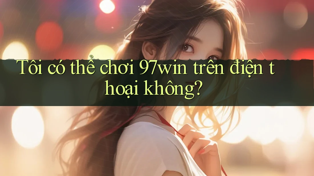 Tôi có thể chơi 97win trên điện thoại không? Tôi có thể chơi 97win trên điện thoại không?