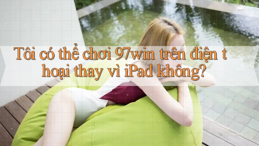 Tôi có thể chơi 97win trên điện thoại thay vì iPad không? Tôi có thể chơi 97win trên điện thoại thay vì iPad không?