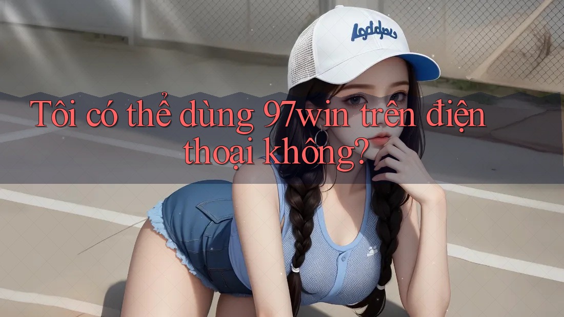 Tôi có thể dùng 97win trên điện thoại không? Tôi có thể dùng 97win trên điện thoại không?
