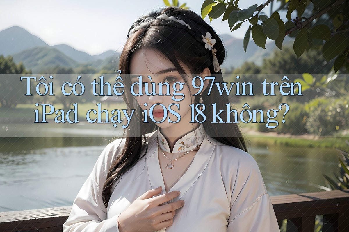 Tôi có thể dùng 97win trên iPad chạy iOS 18 không? Tôi có thể dùng 97win trên iPad chạy iOS 18 không?