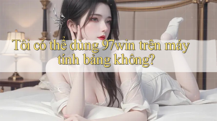 Tôi có thể dùng 97win trên máy tính bảng không? Tôi có thể dùng 97win trên máy tính bảng không?