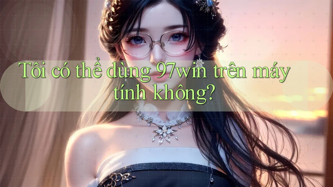 Tôi có thể dùng 97win trên máy tính không? Tôi có thể dùng 97win trên máy tính không?