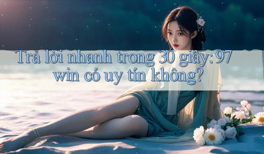 Trả lời nhanh trong 30 giây - 97win có uy tín không?