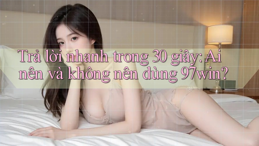 Trả lời nhanh trong 30 giây: Ai nên và không nên dùng 97win? Trả lời nhanh trong 30 giây: Ai nên và không nên dùng 97win?