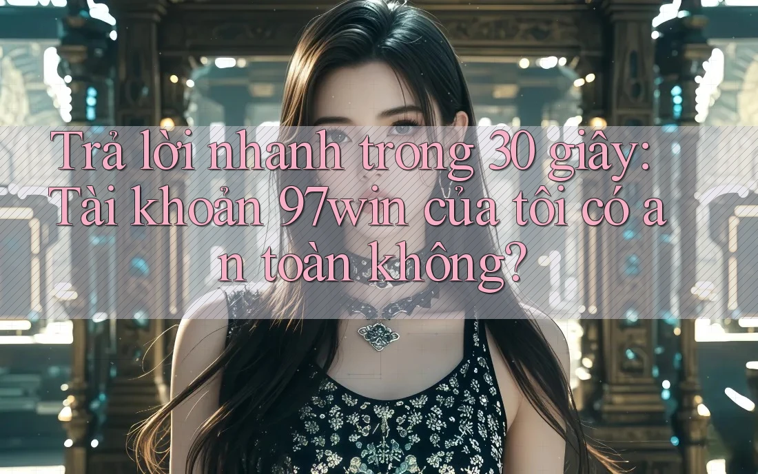 Trả lời nhanh trong 30 giây: Tài khoản 97win của tôi có an toàn không? Trả lời nhanh trong 30 giây: Tài khoản 97win của tôi có an toàn không?