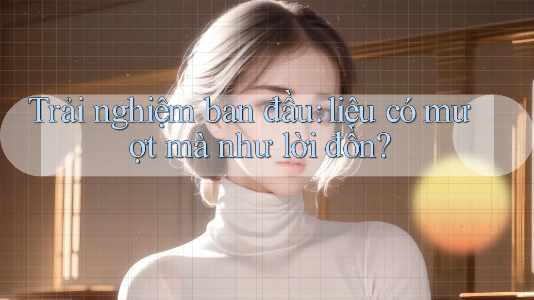 Trải nghiệm ban đầu: liệu có mượt mà như lời đồn? Trải nghiệm ban đầu: liệu có mượt mà như lời đồn?
