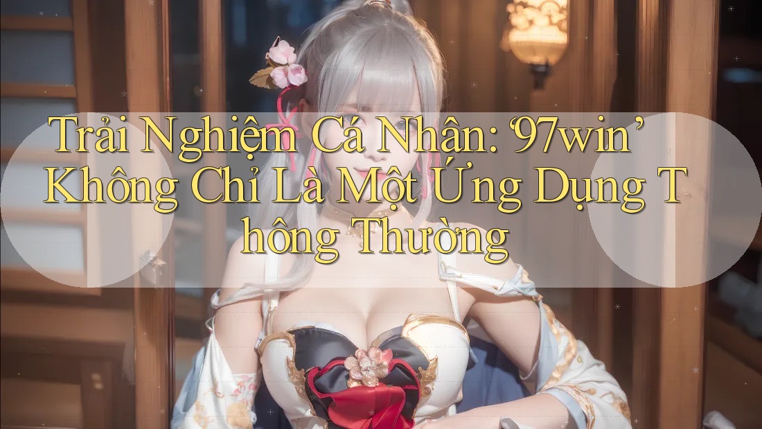 Trải Nghiệm Cá Nhân: ‘97win’ Không Chỉ Là Một Ứng Dụng Thông Thường