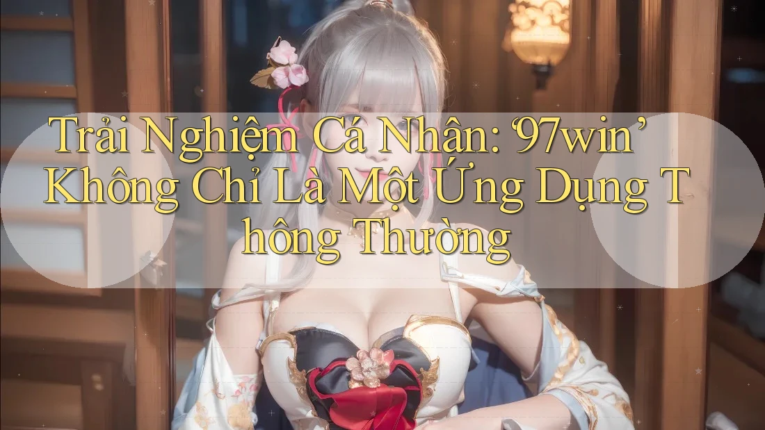 Trải Nghiệm Cá Nhân: ‘97win’ Không Chỉ Là Một Ứng Dụng Thông Thường Trải Nghiệm Cá Nhân: ‘97win’ Không Chỉ Là Một Ứng Dụng Thông Thường