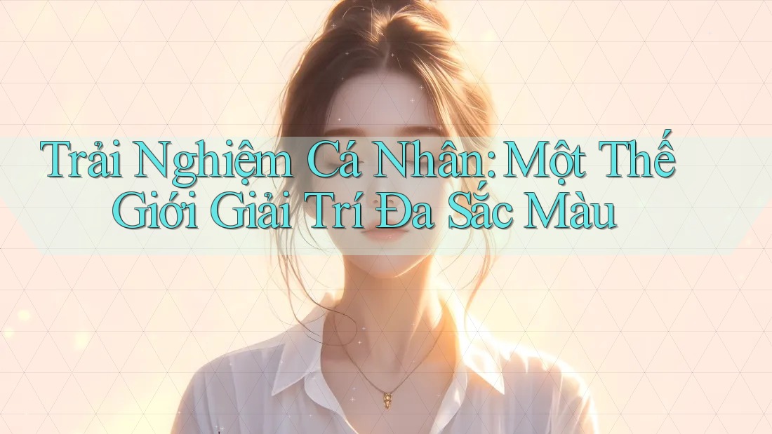Trải Nghiệm Cá Nhân: Một Thế Giới Giải Trí Đa Sắc Màu Trải Nghiệm Cá Nhân: Một Thế Giới Giải Trí Đa Sắc Màu