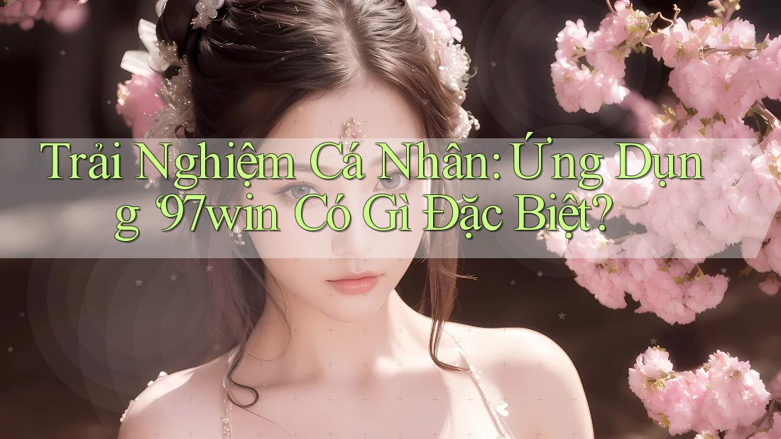 Trải Nghiệm Cá Nhân: Ứng Dụng ‘97win Có Gì Đặc Biệt? Trải Nghiệm Cá Nhân: Ứng Dụng ‘97win Có Gì Đặc Biệt?