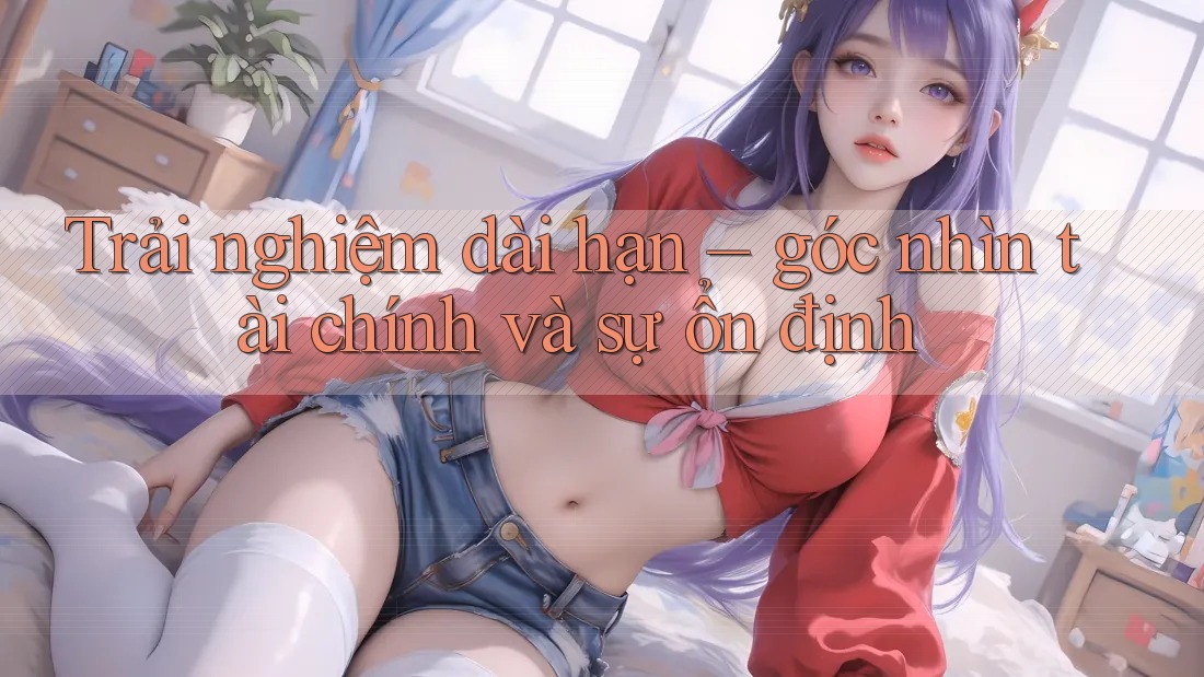 Trải nghiệm dài hạn – góc nhìn tài chính và sự ổn định Trải nghiệm dài hạn – góc nhìn tài chính và sự ổn định