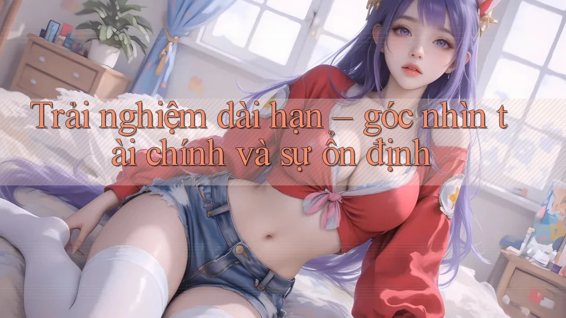 Trải nghiệm dài hạn – góc nhìn tài chính và sự ổn định