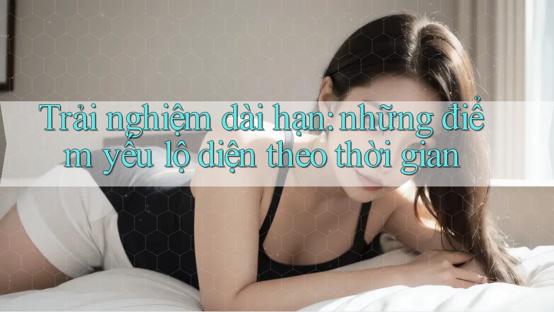 Trải nghiệm dài hạn: những điểm yếu lộ diện theo thời gian Trải nghiệm dài hạn: những điểm yếu lộ diện theo thời gian