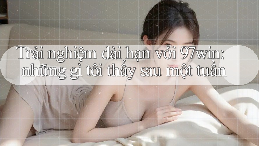 Trải nghiệm dài hạn với 97win: những gì tôi thấy sau một tuần Trải nghiệm dài hạn với 97win: những gì tôi thấy sau một tuần