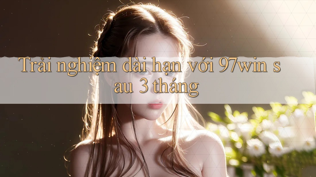 Trải nghiệm dài hạn với 97win sau 3 tháng