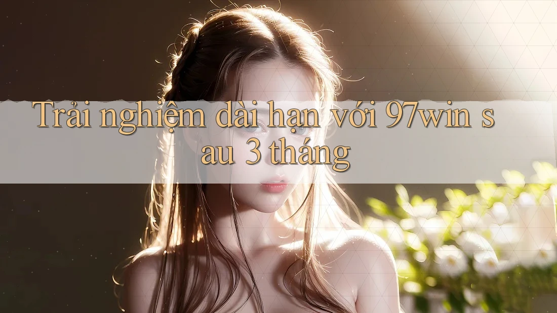 Trải nghiệm dài hạn với 97win sau 3 tháng Trải nghiệm dài hạn với 97win sau 3 tháng