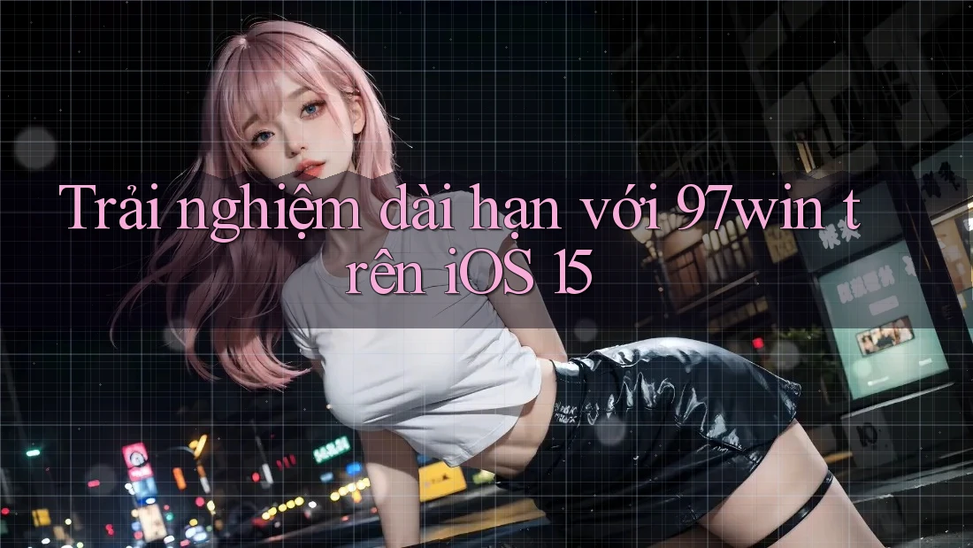 Trải nghiệm dài hạn với 97win trên iOS 15 Trải nghiệm dài hạn với 97win trên iOS 15