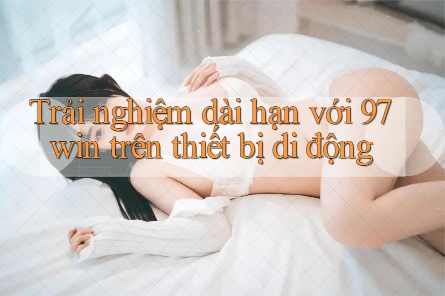 Trải nghiệm dài hạn với 97win trên thiết bị di động Trải nghiệm dài hạn với 97win trên thiết bị di động