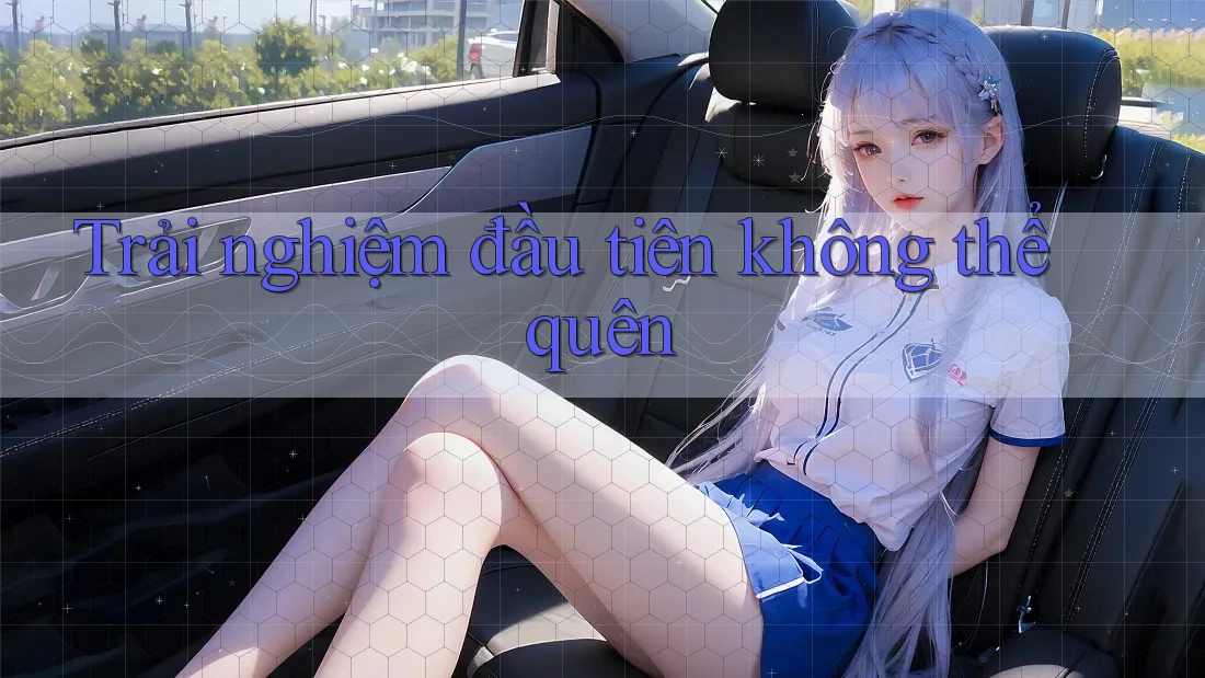 Trải nghiệm đầu tiên không thể quên Trải nghiệm đầu tiên không thể quên