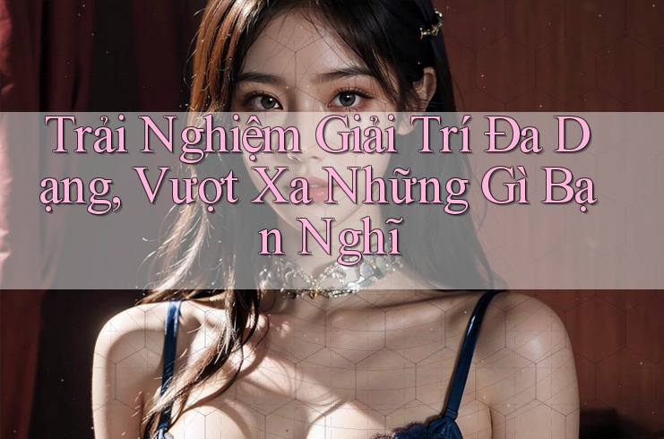 Trải Nghiệm Giải Trí Đa Dạng, Vượt Xa Những Gì Bạn Nghĩ