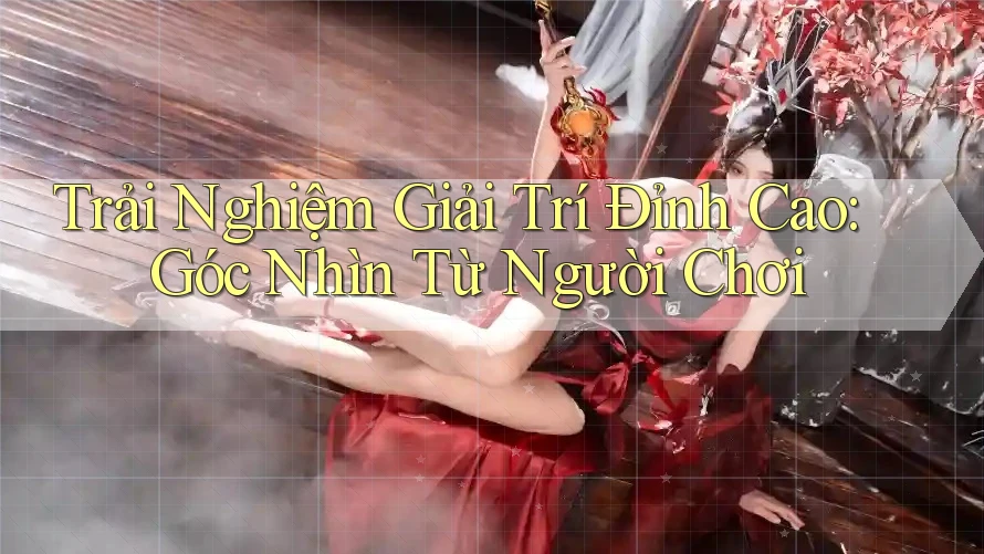 Trải Nghiệm Giải Trí Đỉnh Cao: Góc Nhìn Từ Người Chơi Trải Nghiệm Giải Trí Đỉnh Cao: Góc Nhìn Từ Người Chơi