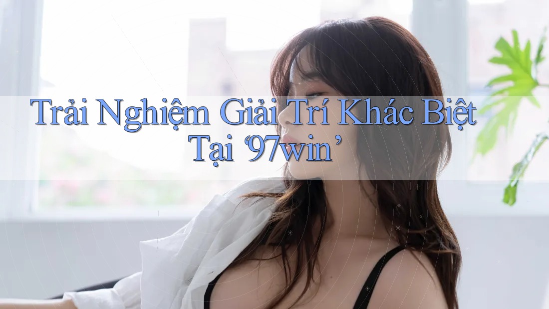 Trải Nghiệm Giải Trí Khác Biệt Tại ‘97win’ Trải Nghiệm Giải Trí Khác Biệt Tại ‘97win’