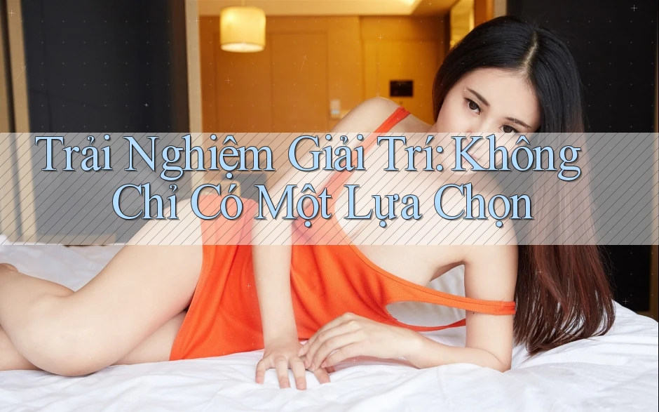 Trải Nghiệm Giải Trí: Không Chỉ Có Một Lựa Chọn