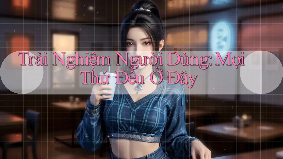 Trải Nghiệm Người Dùng: Mọi Thứ Đều Ở Đây Trải Nghiệm Người Dùng: Mọi Thứ Đều Ở Đây