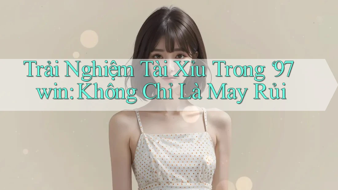 Trải Nghiệm Tài Xỉu Trong ‘97win: Không Chỉ Là May Rủi Trải Nghiệm Tài Xỉu Trong ‘97win: Không Chỉ Là May Rủi