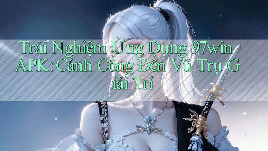 Trải Nghiệm Ứng Dụng 97win APK: Cánh Cổng Đến Vũ Trụ Giải Trí Trải Nghiệm Ứng Dụng 97win APK: Cánh Cổng Đến Vũ Trụ Giải Trí