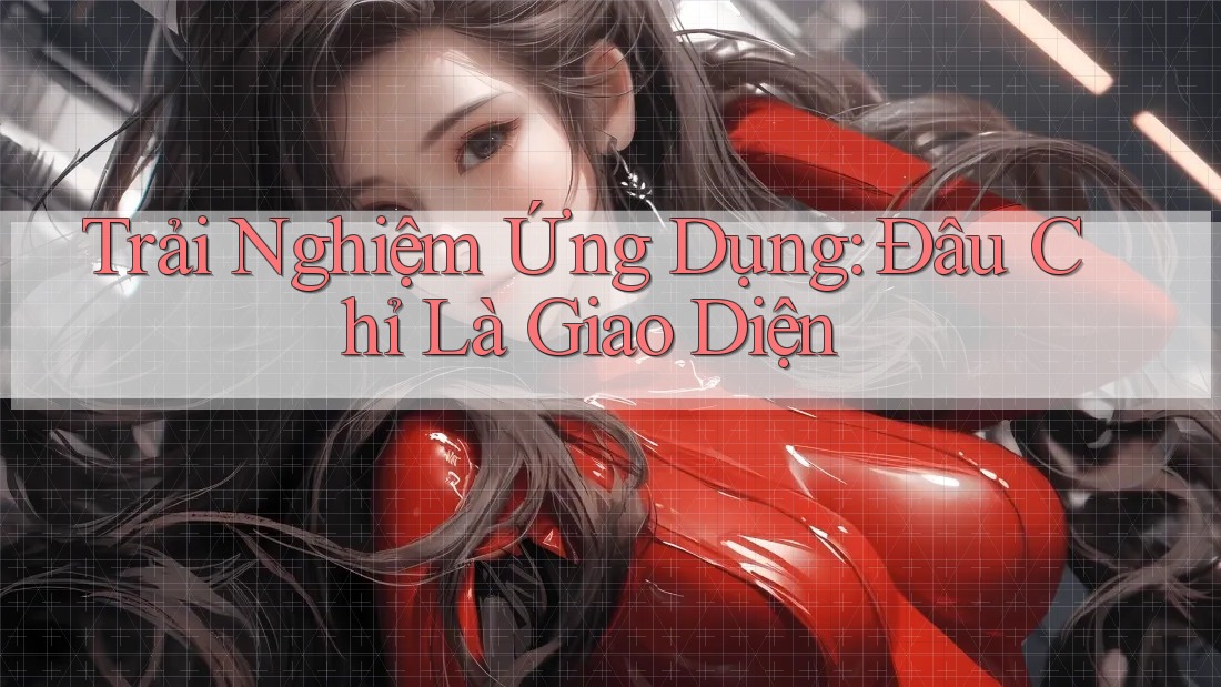 Trải Nghiệm Ứng Dụng: Đâu Chỉ Là Giao Diện