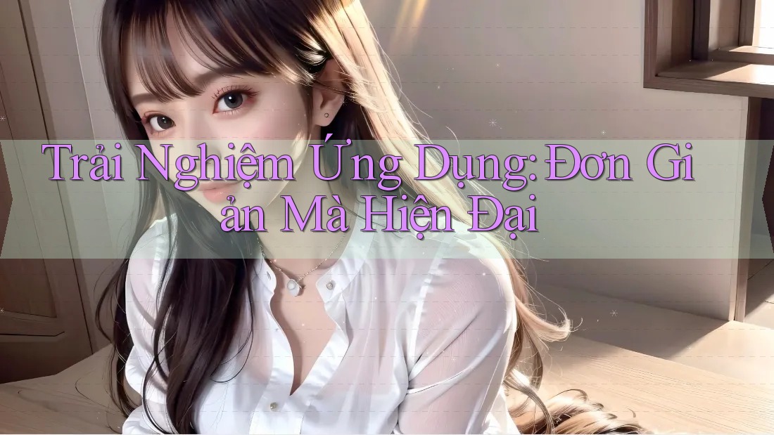 Trải Nghiệm Ứng Dụng: Đơn Giản Mà Hiện Đại Trải Nghiệm Ứng Dụng: Đơn Giản Mà Hiện Đại
