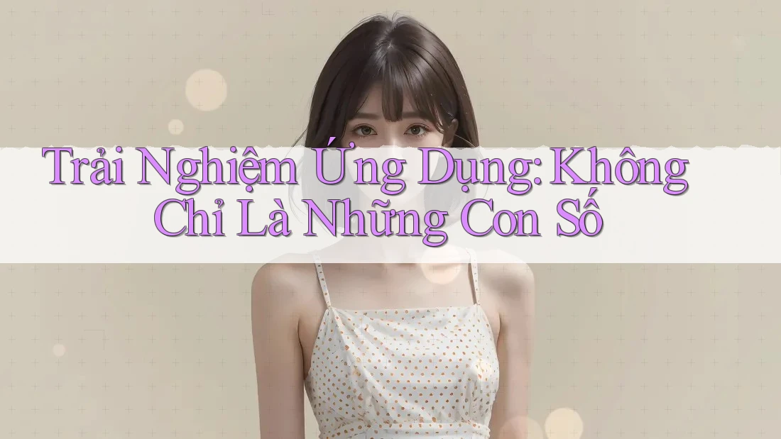 Trải Nghiệm Ứng Dụng: Không Chỉ Là Những Con Số Trải Nghiệm Ứng Dụng: Không Chỉ Là Những Con Số