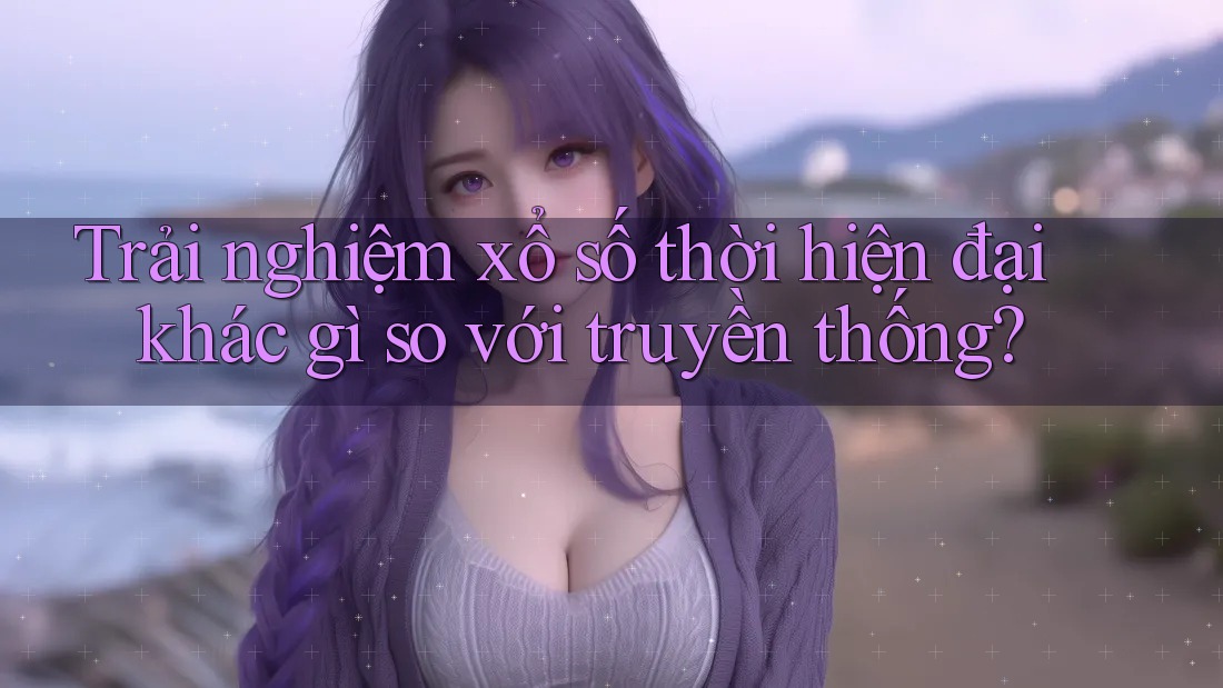 Trải nghiệm xổ số thời hiện đại khác gì so với truyền thống? Trải nghiệm xổ số thời hiện đại khác gì so với truyền thống?