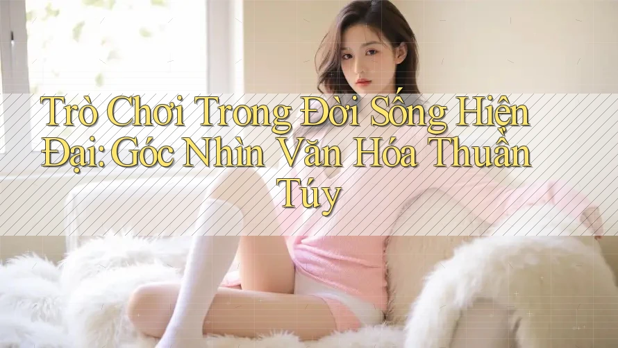 Trò Chơi Trong Đời Sống Hiện Đại: Góc Nhìn Văn Hóa Thuần Túy