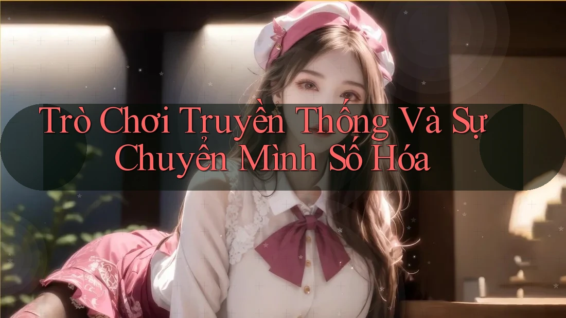 Trò Chơi Truyền Thống Và Sự Chuyển Mình Số Hóa Trò Chơi Truyền Thống Và Sự Chuyển Mình Số Hóa
