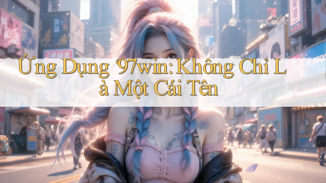 Ứng Dụng ‘97win: Không Chỉ Là Một Cái Tên Ứng Dụng ‘97win: Không Chỉ Là Một Cái Tên