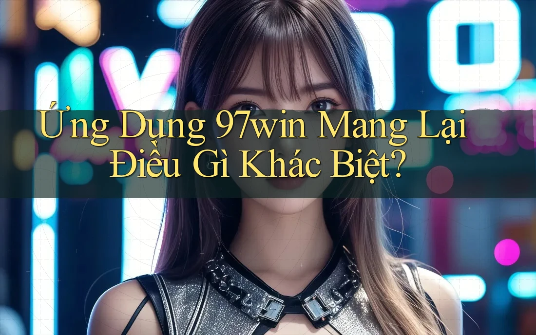 Ứng Dụng 97win Mang Lại Điều Gì Khác Biệt? Ứng Dụng 97win Mang Lại Điều Gì Khác Biệt?