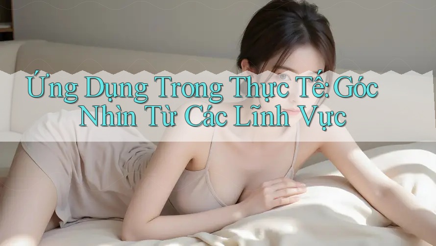 Ứng Dụng Trong Thực Tế: Góc Nhìn Từ Các Lĩnh Vực Ứng Dụng Trong Thực Tế: Góc Nhìn Từ Các Lĩnh Vực