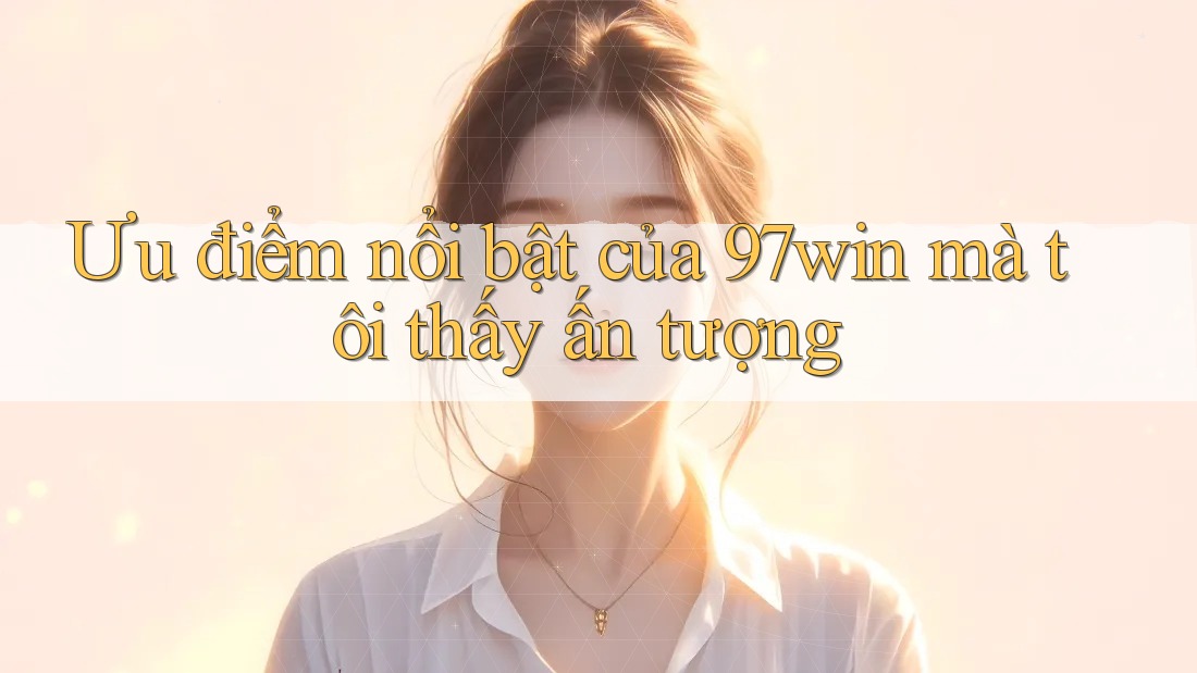 Ưu điểm nổi bật của 97win mà tôi thấy ấn tượng Ưu điểm nổi bật của 97win mà tôi thấy ấn tượng